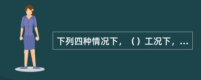 下列四种情况下，（）工况下，井底压力最小。