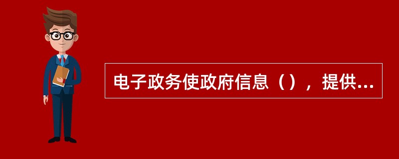 电子政务使政府信息（），提供了公民广泛参与政治的可能性。