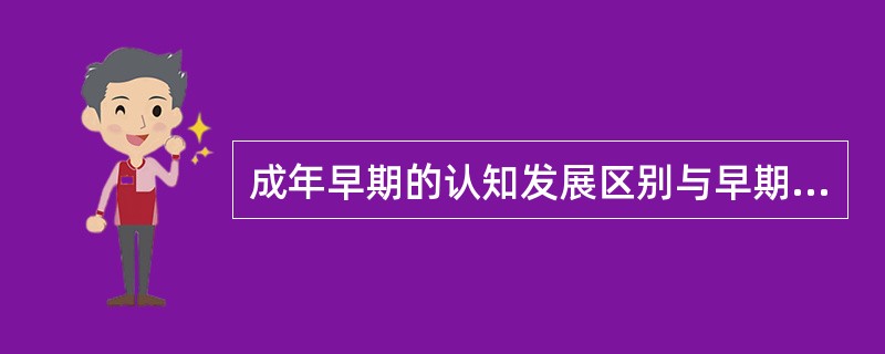 成年早期的认知发展区别与早期认知发展的一个特点是要受到更多社会发展和情感发展等因