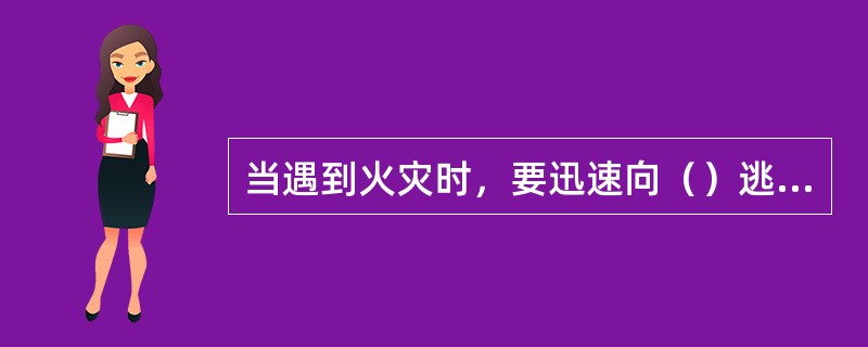 当遇到火灾时，要迅速向（）逃生。