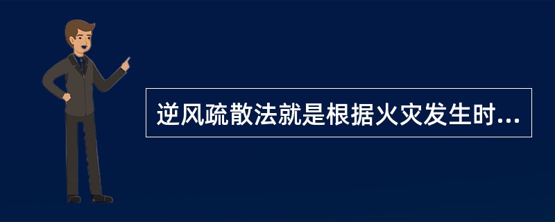 逆风疏散法就是根据火灾发生时的风向来确定疏散方向，迅速逃到火场上风处躲避火焰和烟