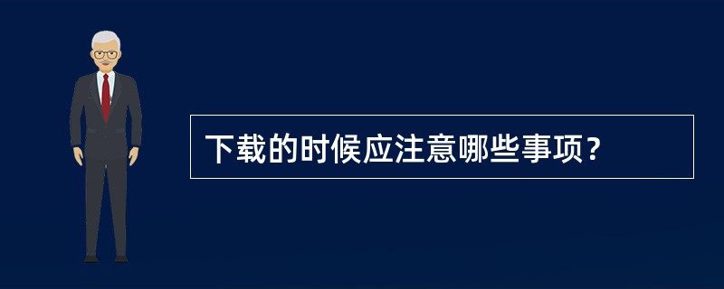 下载的时候应注意哪些事项？