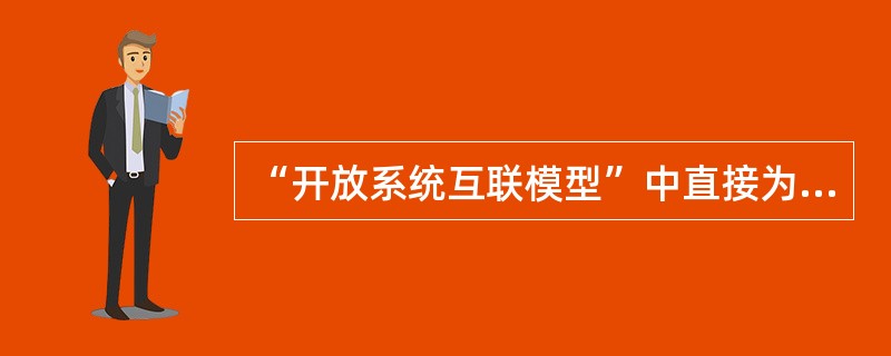 “开放系统互联模型”中直接为最终用户服务的是（）