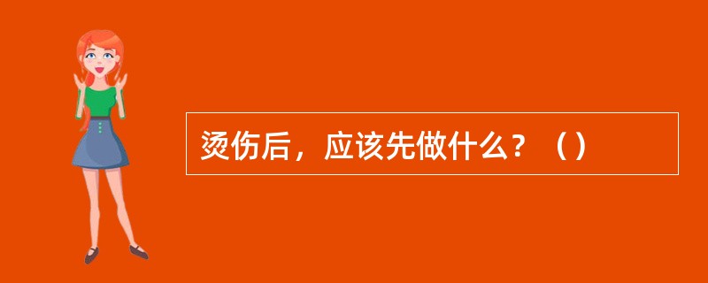 烫伤后，应该先做什么？（）