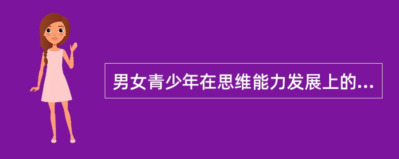 男女青少年在思维能力发展上的差异主要表现在思维能力的发展特色是具有不平衡性。