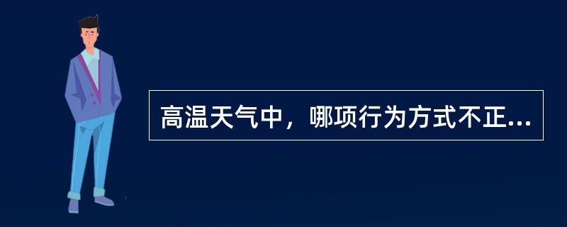 高温天气中，哪项行为方式不正确（）