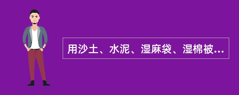 用沙土、水泥、湿麻袋、湿棉被等不燃或难燃物质覆盖燃烧物，采用的是窒息灭火法。（）