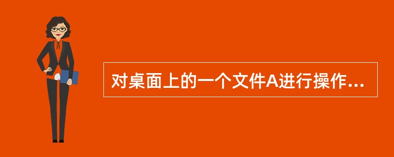 对桌面上的一个文件A进行操作，下面说法正确的是（）