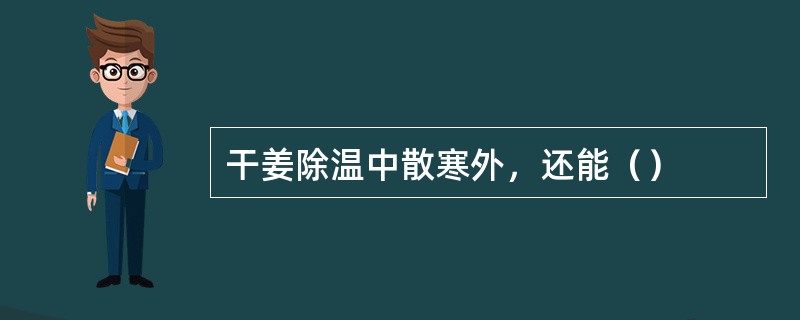 干姜除温中散寒外，还能（）