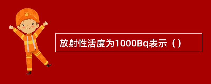 放射性活度为1000Bq表示（）