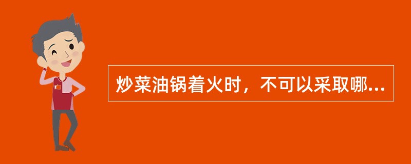 炒菜油锅着火时，不可以采取哪种措施：（）