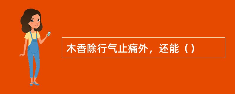 木香除行气止痛外，还能（）