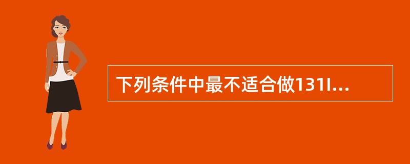 下列条件中最不适合做131I治疗的是（）