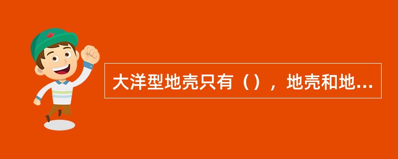 大洋型地壳只有（），地壳和地幔之间的界面称为（）