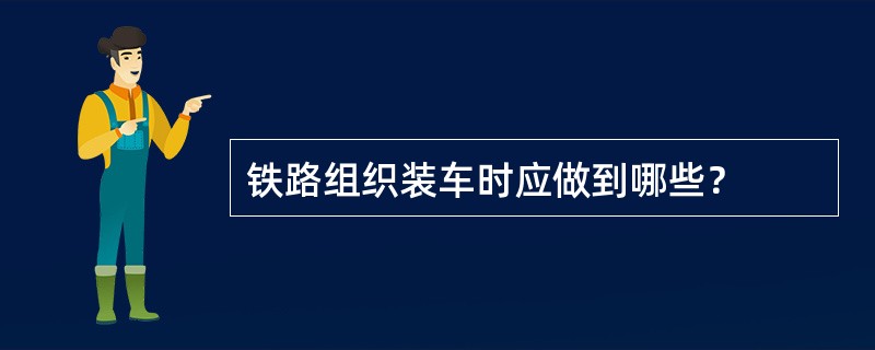 铁路组织装车时应做到哪些？