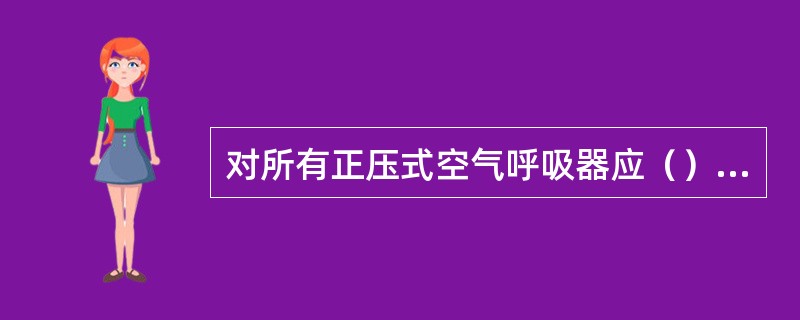 对所有正压式空气呼吸器应（）至少检查1次，并且在每次使用前后都应进行检查，以保证