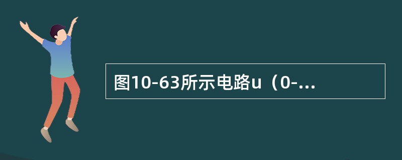 图10-63所示电路u（0-）=0V，uC2（0-）=10V，当t图10-63题