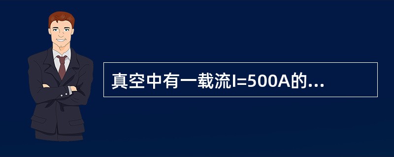 真空中有一载流I=500A的无限长直导线（图10-84），距该导线1m的A点处的