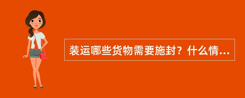 装运哪些货物需要施封？什么情况下可以不施封？