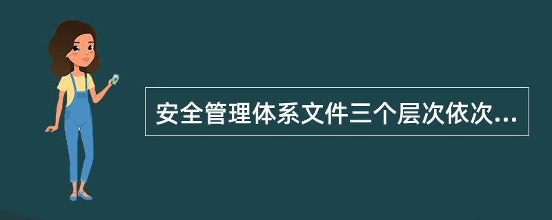 安全管理体系文件三个层次依次为（）。