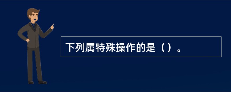 下列属特殊操作的是（）。