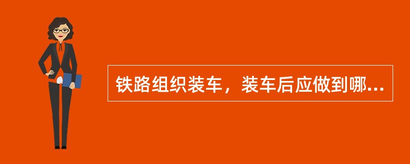 铁路组织装车，装车后应做到哪些？