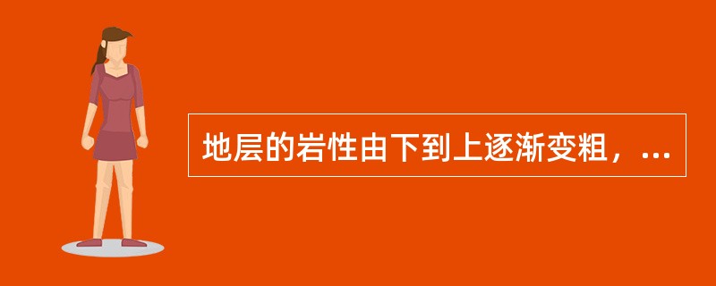 地层的岩性由下到上逐渐变粗，这时形成的地层间的（）关系.