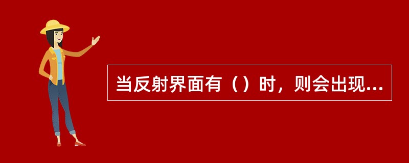 当反射界面有（）时，则会出现（）与（）位置有（）.