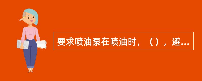 要求喷油泵在喷油时，（），避免喷油器产生滴油现象。