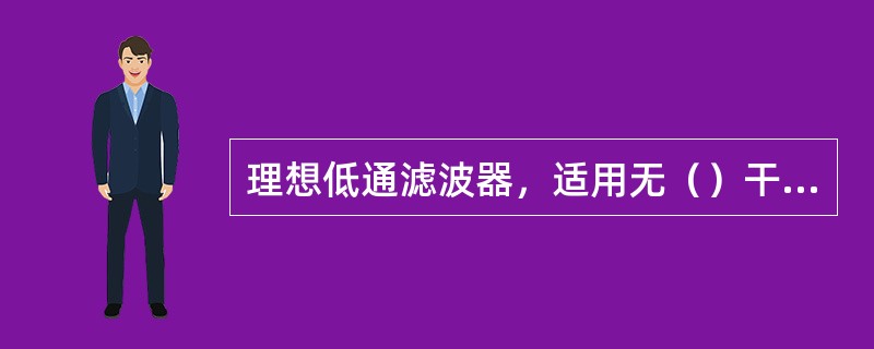 理想低通滤波器，适用无（）干扰，而（）干扰较严重的地区.它的频率响应为H（f）=