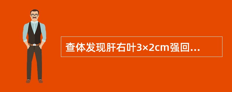 查体发现肝右叶3×2cm强回声结节，边界清楚，彩超其内未见血流信号，后方回声无明