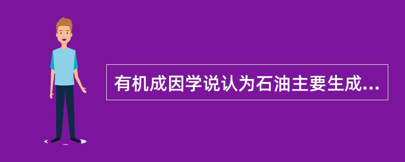 有机成因学说认为石油主要生成于（）岩中，而不能在生成.