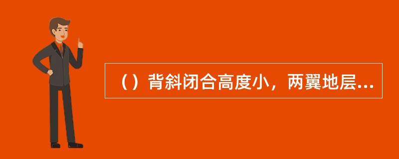 （）背斜闭合高度小，两翼地层，较平缓由下部地层至上部地层的幅度逐渐变小，甚至消失