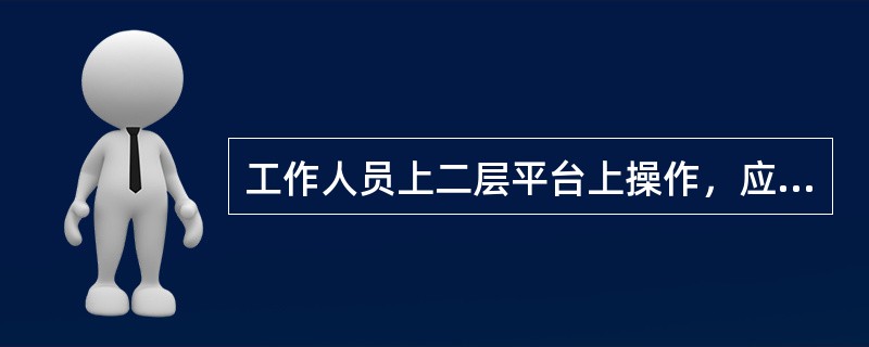 工作人员上二层平台上操作，应该（）到二层平台。