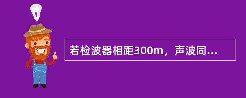 若检波器相距300m，声波同相轴的时差为760ms，它的视速度是多少？（取整数）