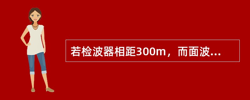 若检波器相距300m，而面波的时差为1400ms，那么面波的视速度是多少？（取整