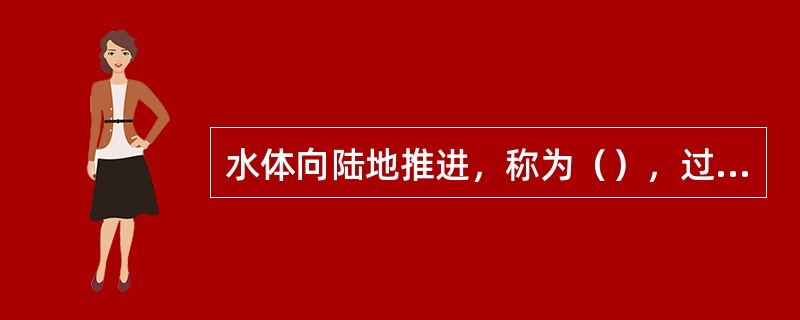 水体向陆地推进，称为（），过程，在这一过程形成地层的（）现象.