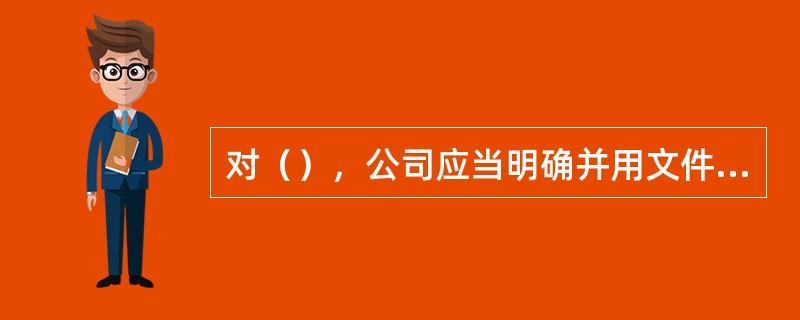 对（），公司应当明确并用文件形式规定其责任、权力及相互关系。Ⅰ．管理涉及安全和防