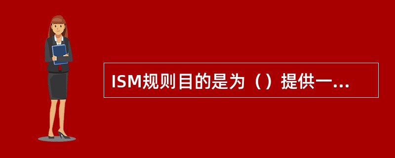 ISM规则目的是为（）提供一个国际标准。Ⅰ船舶营运安全；Ⅱ船舶防止污染管理；Ⅲ船