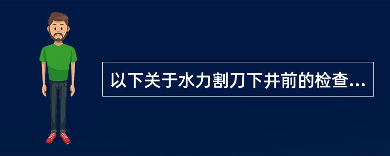 以下关于水力割刀下井前的检查及功能试验的说法中错误的是（）。