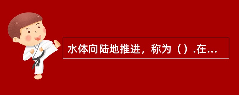 水体向陆地推进，称为（）.在这一过程中，将形成地层（），即新岩层的分布范围（）下