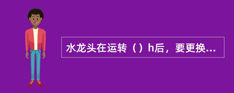 水龙头在运转（）h后，要更换机油。