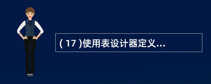 ( 17 )使用表设计器定义表中字段时,不是必须设置的内容是A )字段名称 B