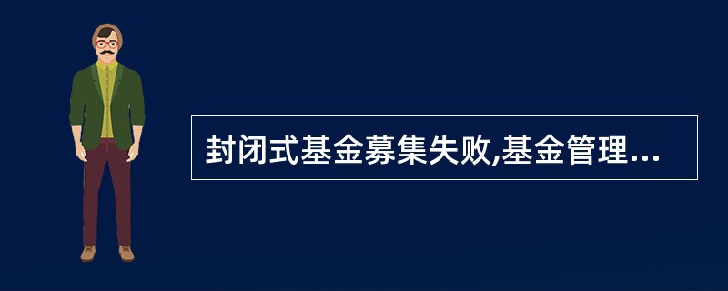 封闭式基金募集失败,基金管理人应以固有财产承担因募集行为而产生的债务和费用。 (
