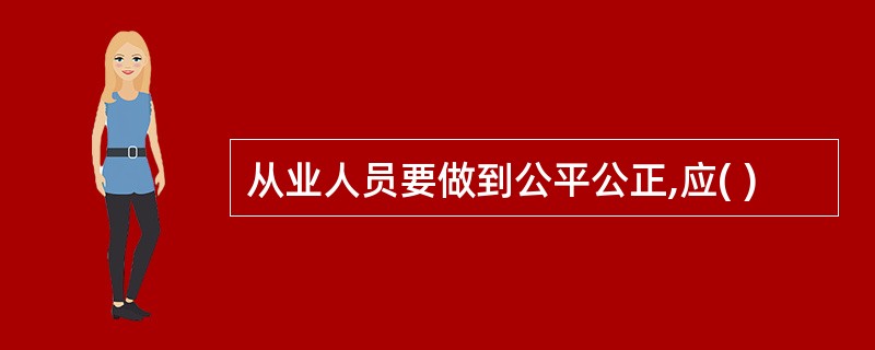 从业人员要做到公平公正,应( )