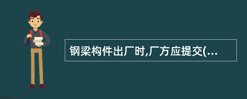 钢梁构件出厂时,厂方应提交( )等资料。