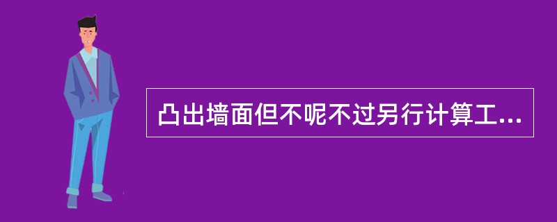 凸出墙面但不呢不过另行计算工程量并入墙体的砌体有( )。