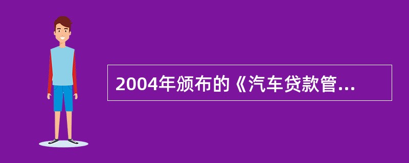 2004年颁布的《汽车贷款管理办法》与1998年颁布的《汽车消费贷款管理办法(试