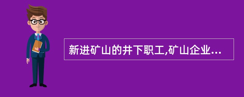 新进矿山的井下职工,矿山企业应当组织对其进行安全教育、培训,下矿井工作前至少必须