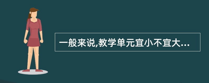 一般来说,教学单元宜小不宜大,过大不宜照顾周全。()